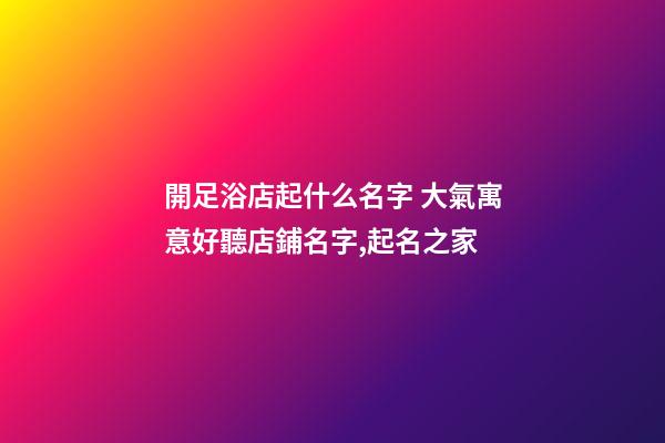 開足浴店起什么名字 大氣寓意好聽店鋪名字,起名之家-第1張-店鋪起名-玄機(jī)派